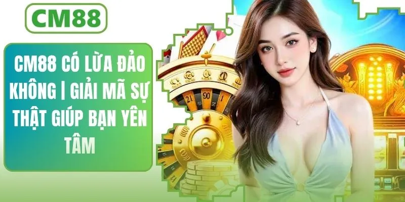 CM88 Có Lừa Đảo Không | Giải Mã Sự Thật Để Bạn Yên Tâm